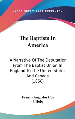 The Baptists In America: A Narrative Of The Deputation From The Baptist Union In England To The United States And Canada (1836) - Cox, Francis Augustus, and Hoby, J