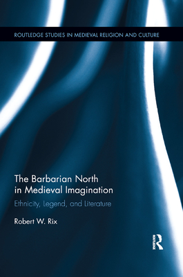 The Barbarian North in Medieval Imagination: Ethnicity, Legend, and Literature - Rix, Robert