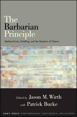 The Barbarian Principle: Merleau-Ponty, Schelling, and the Question of Nature - Wirth, Jason M (Editor), and Burke, Patrick (Editor)