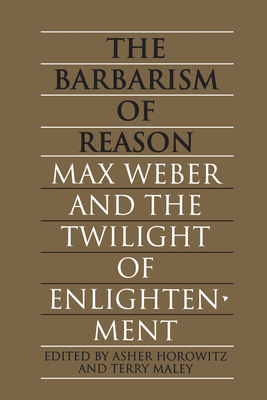 The Barbarism of Reason: Max Weber and the Twilight of Enlightenment - Horowitz, Asher (Editor), and Maley, Terry (Editor)