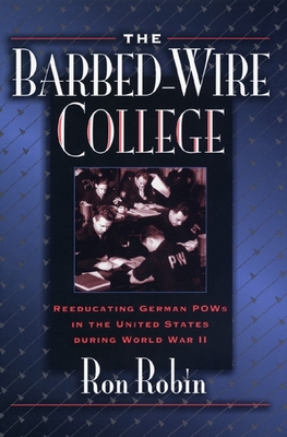 The Barbed-Wire College: Reeducating German POWs in the United States During World War II - Robin, Ron Theodore