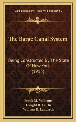 The Barge Canal System: Being Constructed by the State of New York (1915) - Williams, Frank M, and La Du, Dwight B, and Landreth, William B