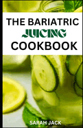 The Bariatric Juicing Cookbook: Revitalize Your Weight Loss Journey with Nutrient-Packed Juices for Bariatric Success