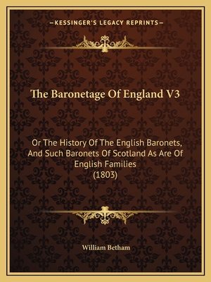 The Baronetage Of England V3: Or The History Of The English Baronets, And Such Baronets Of Scotland As Are Of English Families (1803) - Betham, William, Sir