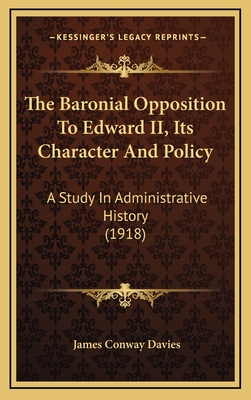 The Baronial Opposition To Edward II, Its Character And Policy: A Study In Administrative History (1918) - Davies, James Conway