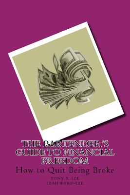 The Bartender's Guide to Financial Freedom: How to Quit Being Broke - Ward-Lee, Leah, and Lee, Tony X