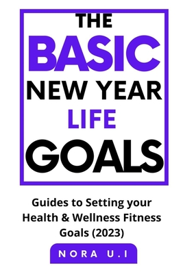 The Basic New Year Life Goals: Guides to Setting your Health & Wellness Fitness Goals (2023) - U I, Nora
