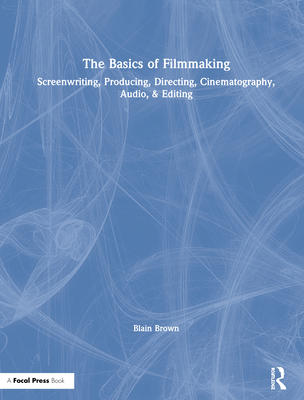 The Basics of Filmmaking: Screenwriting, Producing, Directing, Cinematography, Audio, & Editing - Brown, Blain
