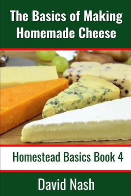 The Basics of Making Homemade Cheese: How to Make and Store Hard and Soft Cheeses, Yogurt, Tofu, Cheese Cultures, and Vegetable Rennet - Nash, David