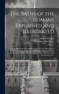 The Baths of the Romans Explained and Illustrated: With the Restorations of Palladio Corrected and Improved, to Which is Prefixed, an Introductory Preface, Pointing out the Nature of the Work, and a Dissertation Upon the State of the Arts During The...