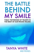 The Battle Behind My Smile: Public Testimonies of Triumph In the Midst of Our Private Trauma