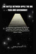 The Battle Between Apple The Big Tech And Government: Navigating Legal Storms In The Tech Industry And Exploring The Battle Between Innovation And Regulation in Silicon Valley.