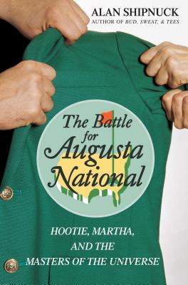 The Battle for Augusta National: Hootie, Martha, and the Masters of the Universe - Shipnuck, Alan