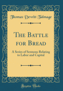 The Battle for Bread: A Series of Sermons Relating to Labor and Capital (Classic Reprint)