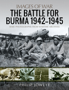 The Battle for Burma, 1942-1945: Rare Photographs from Wartime Archives