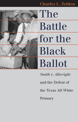 The Battle for the Black Ballot: Smith V. Allwright and the Defeat of the Texas All-White Primary - Zelden, Charles L