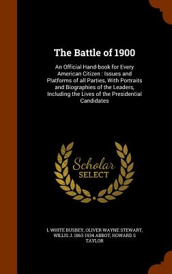 The Battle of 1900: An Official Hand-book for Every American Citizen: Issues and Platforms of all Parties, With Portraits and Biographies of the Leaders, Including the Lives of the Presidential Candidates - Busbey, L White, and Stewart, Oliver Wayne, and Abbot, Willis J 1863-1934