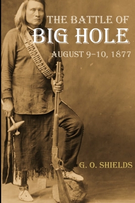 The Battle of Big Hole: A History of General Gibbon's Engagement with Nez Percs (Annotated) - Shields, G O