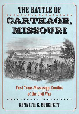 The Battle of Carthage, Missouri: First Trans-Mississippi Conflict of the Civil War - Burchett, Kenneth E