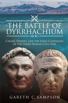 The Battle of Dyrrhachium (48 BC): Caesar, Pompey, and the Early Campaigns of the Third Roman Civil War - Sampson, Gareth C