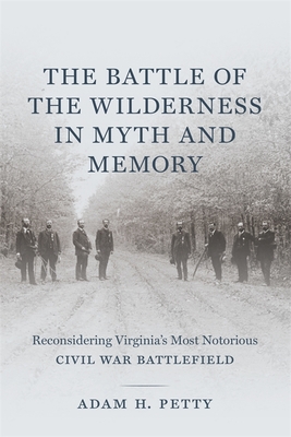 The Battle of the Wilderness in Myth and Memory: Reconsidering Virginia's Most Notorious Civil War Battlefield - Petty, Adam