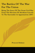 The Battles Of The War For The Union: Being The Story Of The Great Civil War From The Election Of Abraham Lincoln To The Surrender At Appomattox (1897)