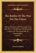 The Battles Of The War For The Union: Being The Story Of The Great Civil War From The Election Of Abraham Lincoln To The Surrender At Appomattox (1897)