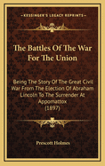 The Battles of the War for the Union: Being the Story of the Great Civil War from the Election of Abraham Lincoln to the Surrender at Appomattox (1897)