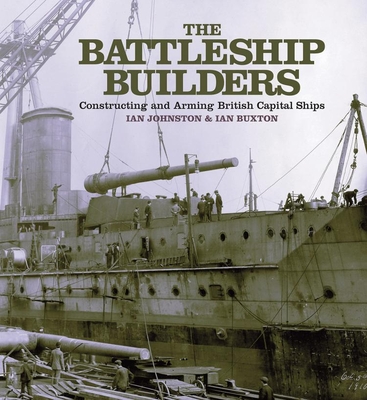 The Battleship Builders: Constructing and Arming British Capital Ships - Johnston, Ian, and Buxton, Ian