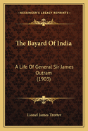 The Bayard Of India: A Life Of General Sir James Outram (1903)