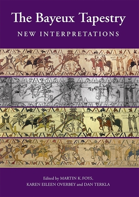 The Bayeux Tapestry: New Interpretations - Foys, Martin (Contributions by), and Karen Overbey, Karen (Contributions by), and Terkla, Daniel (Contributions by)