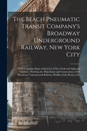 The Beach Pneumatic Transit Company's Broadway Underground Railway, New York City: With Complete Maps of the City of New York and Adjacent Territory, Showing the Main Lines and Connections of the Broadway Underground Railway, Profiles of the Routes, Etc