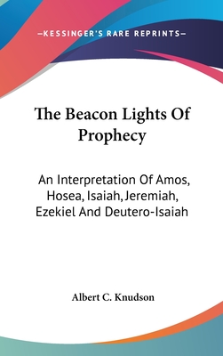 The Beacon Lights Of Prophecy: An Interpretation Of Amos, Hosea, Isaiah, Jeremiah, Ezekiel And Deutero-Isaiah - Knudson, Albert C