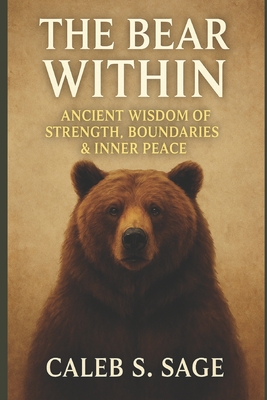 The Bear Within: Wisdom, Strength, and Protection for a Balanced Life - S Sage, Caleb