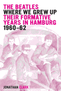 The Beatles; Where We Grew Up: Their Formative Years In Hamburg; 1960-1962