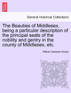 The Beauties of Middlesex, Being a Particular Description of the Principal Seats of the Nobility and Gentry in the County of Middlesex, Etc. - Scholar's Choice Edition