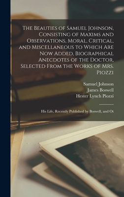 The Beauties of Samuel Johnson, Consisting of Maxims and Observations, Moral, Critical, and Miscellaneous to Which are now Added, Biographical Anecdotes of the Doctor, Selected From the Works of Mrs. Piozzi; his Life, Recently Published by Boswell, and Ot - Boswell, James, and Johnson, Samuel, and Piozzi, Hester Lynch