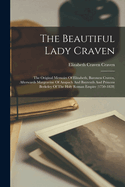 The Beautiful Lady Craven: The Original Memoirs Of Elizabeth, Baroness Craven, Afterwards Margravine Of Anspach And Bayreuth And Princess Berkeley Of The Holy Roman Empire (1750-1828)