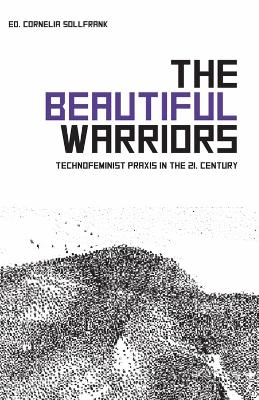 The Beautiful Warriors: Technofeminist Praxis in the Twenty-First Century - Sollfrank, Cornelia