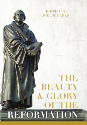 The Beauty and Glory of the Reformation - Beeke, Joel R (Contributions by), and Ballitch, Andrew S (Contributions by), and Hamilton, Ian (Contributions by)