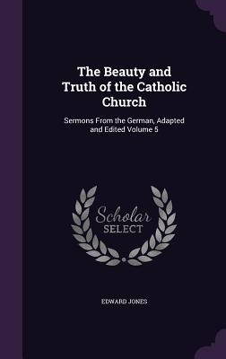 The Beauty and Truth of the Catholic Church: Sermons From the German, Adapted and Edited Volume 5 - Jones, Edward