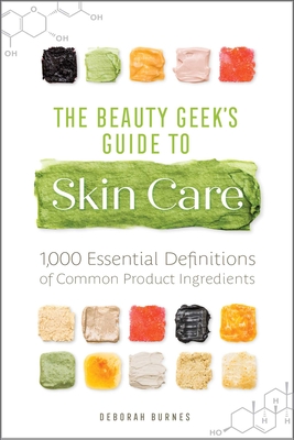 The Beauty Geek's Guide to Skin Care: 1,000 Essential Definitions of Common Product Ingredients - Burnes, Deborah