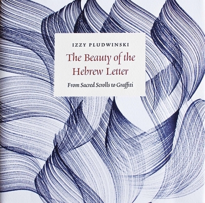 The Beauty of the Hebrew Letter: From Sacred Scrolls to Graffiti - Pludwinski, Izzy