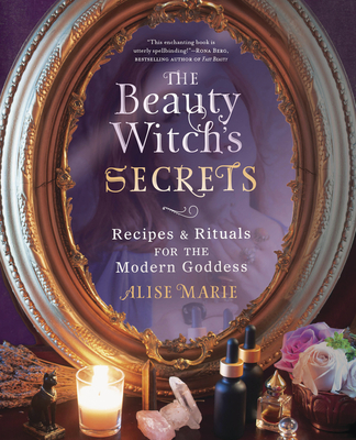 The Beauty Witch's Secrets: Recipes & Rituals for the Modern Goddess - Marie, Alise