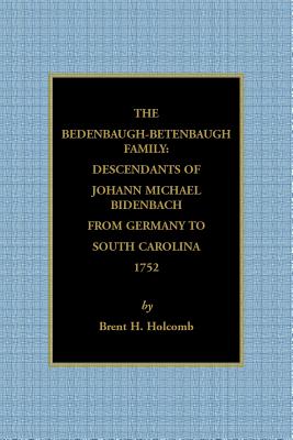 The Bedenbaugh-Betenbaugh Family: Descendants of Johann Michael Bidenbach from Germany to South Carolina, 1752 - Holcomb, Brent H