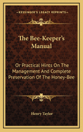 The Bee-Keeper's Manual: Or Practical Hints on the Management and Complete Preservation of the Honey-Bee