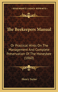 The Beekeepers Manual: Or Practical Hints On The Management And Complete Preservation Of The Honeybee (1860)