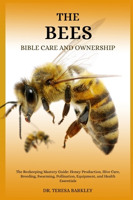 The Bee's Bible Care and Ownership: The Beekeeping Mastery Guide: Honey Production, Hive Care, Breeding, Swarming, Pollination, Equipment, and Health Essentials - Barkley, Teresa, Dr.