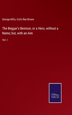 The Beggar's Benison, or a Hero, without a Name; but, with an Aim: Vol. I - Mills, George, and Brown, Colin Rae