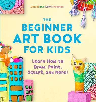 The Beginner Art Book for Kids: Learn How to Draw, Paint, Sculpt, and More! - Freeman, Korri, and Freeman, Daniel